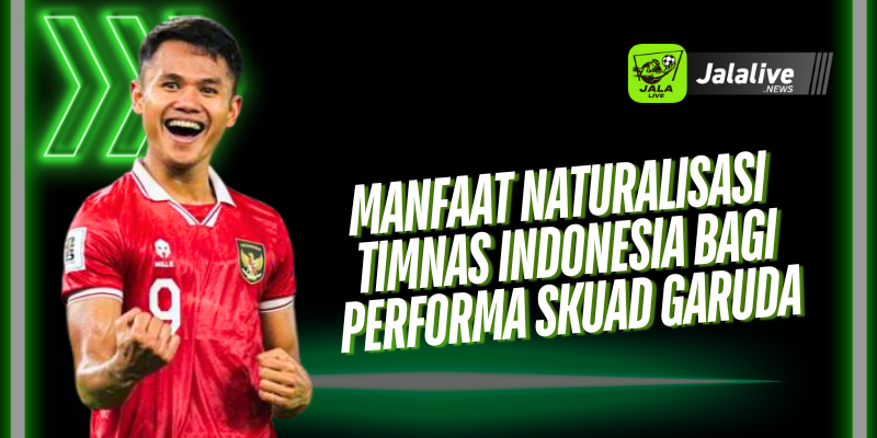 Manfaat Naturalisasi Timnas Indonesia bagi Performa Skuad Garuda