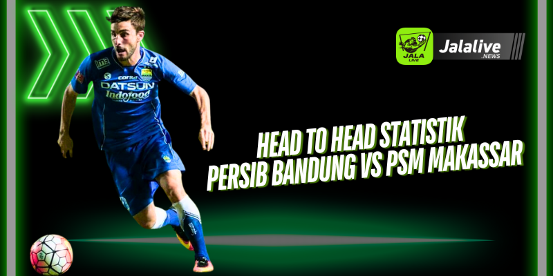 Head to Head Statistik Persib Bandung vs PSM Makassar